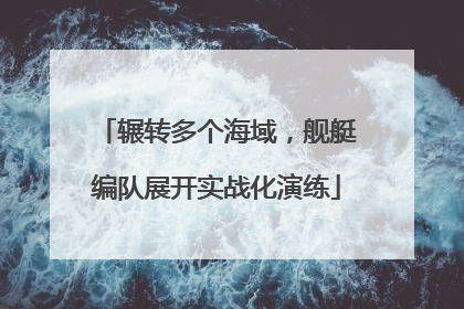 辗转多个海域，舰艇编队展开实战化演练