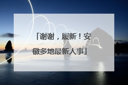谢谢，履新！安徽多地最新人事