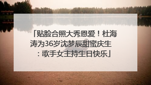 贴脸合照大秀恩爱！杜海涛为36岁沈梦辰甜蜜庆生：歌手女主持生日快乐