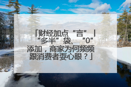 财经加点“言”丨“多半”袋、“0”添加，商家为何频频跟消费者耍心眼？