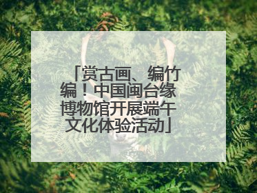 赏古画、编竹编！中国闽台缘博物馆开展端午文化体验活动