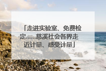 走进实验室、免费检定……慈溪社会各界走近计量、感受计量