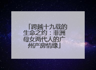 跨越十九载的生命之约：非洲母女两代人的广州产房情缘