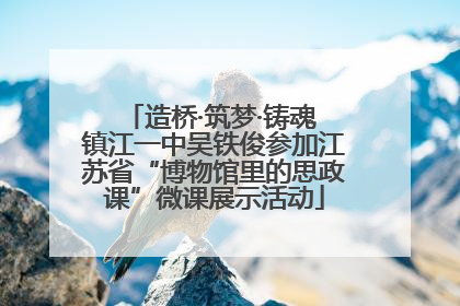 造桥·筑梦·铸魂 镇江一中吴铁俊参加江苏省“博物馆里的思政课”微课展示活动