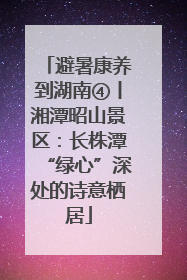 避暑康养到湖南④丨湘潭昭山景区：长株潭“绿心”深处的诗意栖居