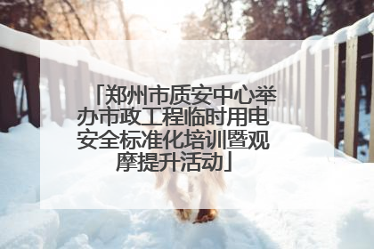 郑州市质安中心举办市政工程临时用电安全标准化培训暨观摩提升活动