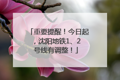 重要提醒！今日起，沈阳地铁1、2 号线有调整！