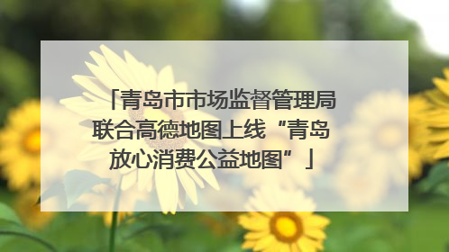 青岛市市场监督管理局联合高德地图上线“青岛放心消费公益地图”
