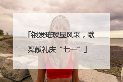 银发璀璨显风采，歌舞献礼庆“七一”