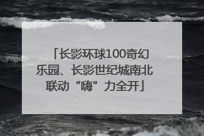 长影环球100奇幻乐园、长影世纪城南北联动“嗨”力全开