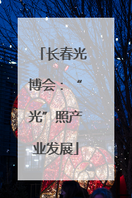 长春光博会：“光”照产业发展