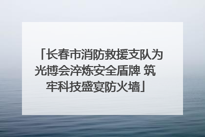 长春市消防救援支队为光博会淬炼安全盾牌 筑牢科技盛宴防火墙