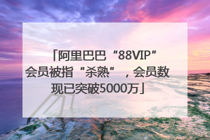 阿里巴巴“88VIP”会员被指“杀熟”，会员数现已突破5000万