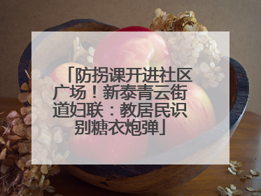 防拐课开进社区广场！新泰青云街道妇联：教居民识别糖衣炮弹