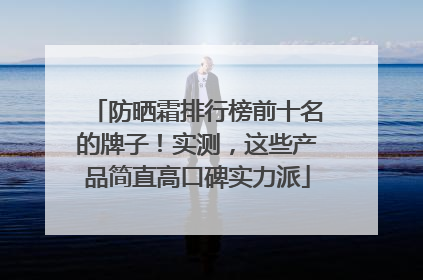 防晒霜排行榜前十名的牌子！实测，这些产品简直高口碑实力派