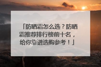 防晒霜怎么选？防晒霜推荐排行榜前十名，给你靠谱选购参考！