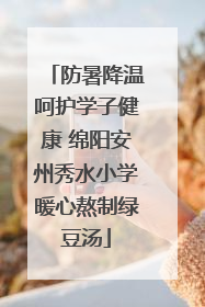 防暑降温呵护学子健康 绵阳安州秀水小学暖心熬制绿豆汤