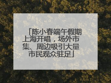 陈小春端午假期上海开唱，场外市集、周边吸引大量市民观众驻足