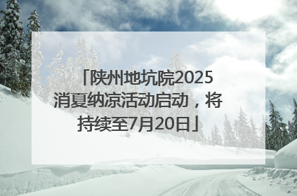 陕州地坑院2025消夏纳凉活动启动，将持续至7月20日
