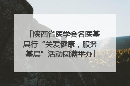 陕西省医学会名医基层行“关爱健康，服务基层”活动圆满举办