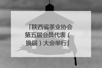 陕西省茶业协会第五届会员代表（换届）大会举行