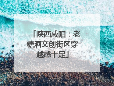 陕西咸阳：老糖酒文创街区穿越感十足