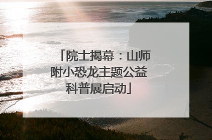 院士揭幕：山师附小恐龙主题公益科普展启动