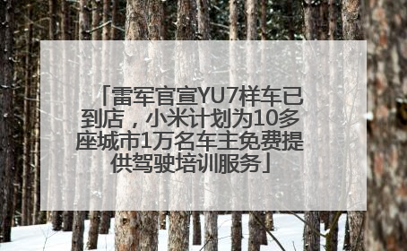 雷军官宣YU7样车已到店，小米计划为10多座城市1万名车主免费提供驾驶培训服务