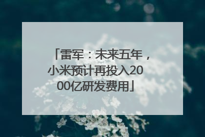 雷军：未来五年，小米预计再投入2000亿研发费用