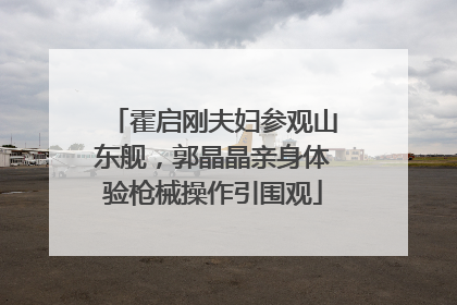 霍启刚夫妇参观山东舰，郭晶晶亲身体验枪械操作引围观