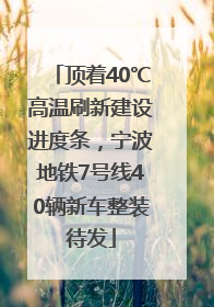 顶着40℃高温刷新建设进度条，宁波地铁7号线40辆新车整装待发