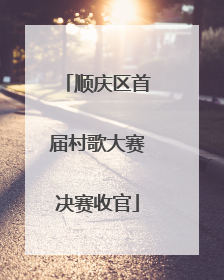顺庆区首届村歌大赛决赛收官