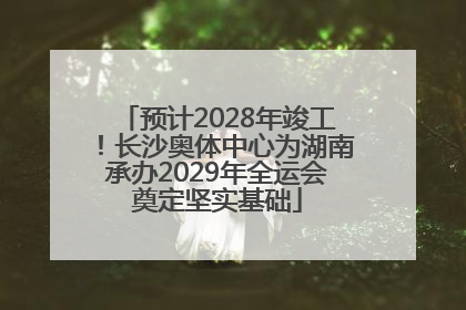 预计2028年竣工！长沙奥体中心为湖南承办2029年全运会奠定坚实基础