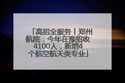 高招全服务丨郑州航院：今年在豫招收4100人，新增4个航空航天类专业