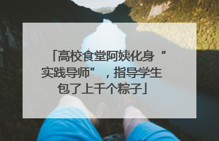 高校食堂阿姨化身“实践导师”，指导学生包了上千个粽子