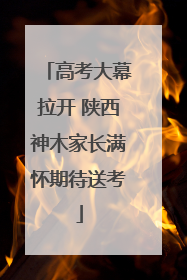 高考大幕拉开 陕西神木家长满怀期待送考