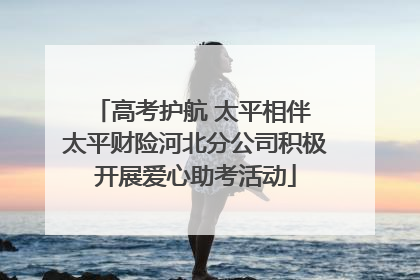 高考护航 太平相伴 太平财险河北分公司积极开展爱心助考活动