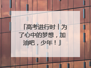高考进行时︱为了心中的梦想，加油吧，少年！