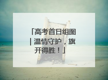 高考首日组图｜温情守护，旗开得胜！