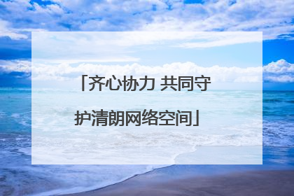齐心协力 共同守护清朗网络空间