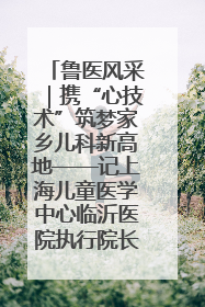 鲁医风采｜携“心技术”筑梦家乡儿科新高地——记上海儿童医学中心临沂医院执行院长、副主任医师孙琦