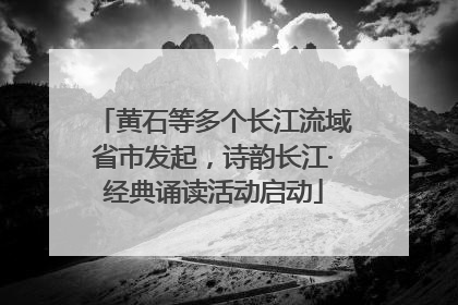 黄石等多个长江流域省市发起，诗韵长江·经典诵读活动启动