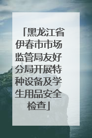 黑龙江省伊春市市场监管局友好分局开展特种设备及学生用品安全检查