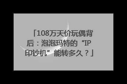 108万天价玩偶背后：泡泡玛特的“IP印钞机”能转多久？