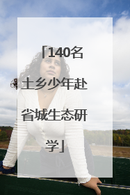 140名土乡少年赴省城生态研学