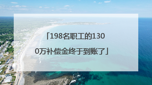 198名职工的1300万补偿金终于到账了