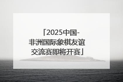 2025中国-非洲国际象棋友谊交流赛即将开赛