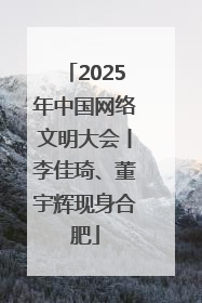 2025年中国网络文明大会丨李佳琦、董宇辉现身合肥