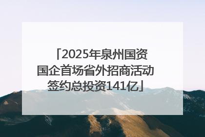 2025年泉州国资国企首场省外招商活动签约总投资141亿