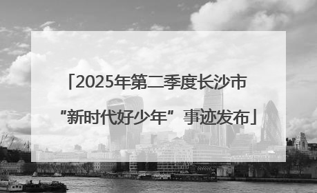2025年第二季度长沙市“新时代好少年”事迹发布